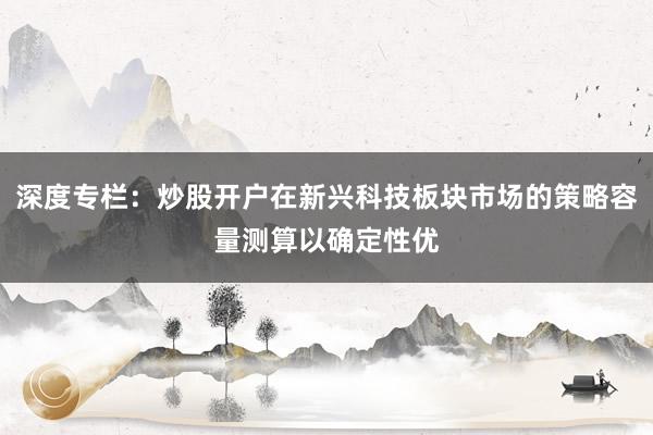 深度专栏：炒股开户在新兴科技板块市场的策略容量测算以确定性优