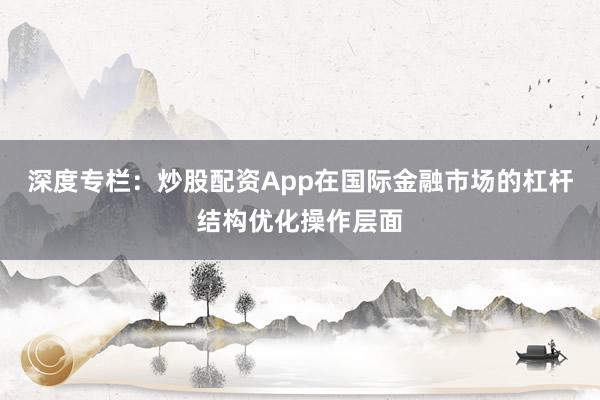 深度专栏：炒股配资App在国际金融市场的杠杆结构优化操作层面