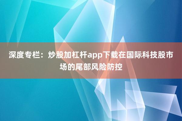 深度专栏:炒股加杠杆app下载在国际科技股市场的尾部风险防控