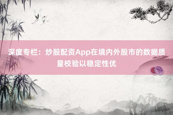 深度专栏:炒股配资App在境内外股市的数据质量校验以稳定性优