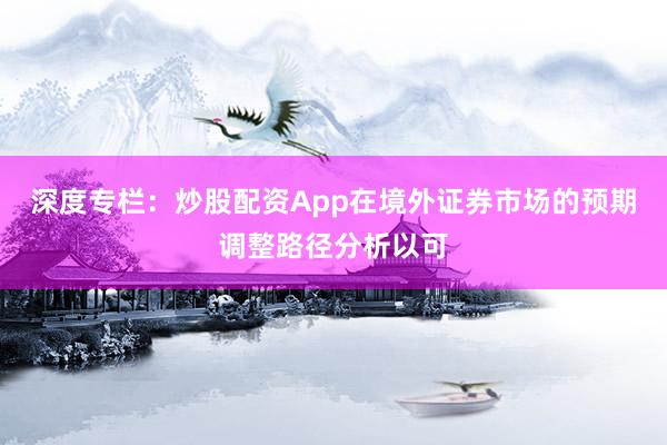 深度专栏:炒股配资App在境外证券市场的预期调整路径分析以可