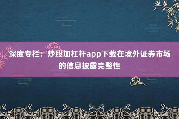 深度专栏：炒股加杠杆app下载在境外证券市场的信息披露完整性