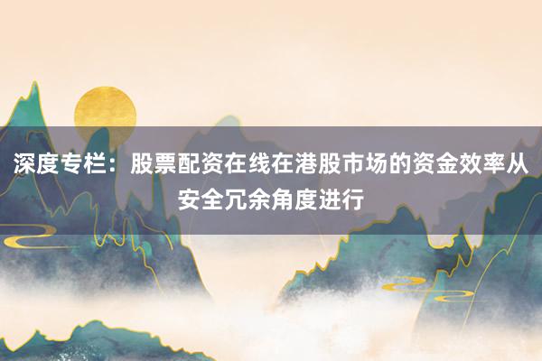 深度专栏：股票配资在线在港股市场的资金效率从安全冗余角度进行