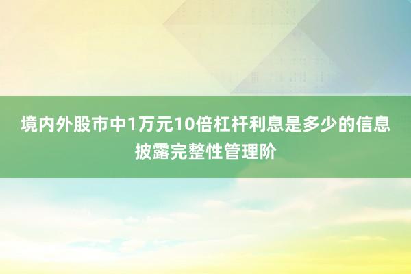 境内外股市中1万元10倍杠杆利息是多少的信息披露完整性管理阶