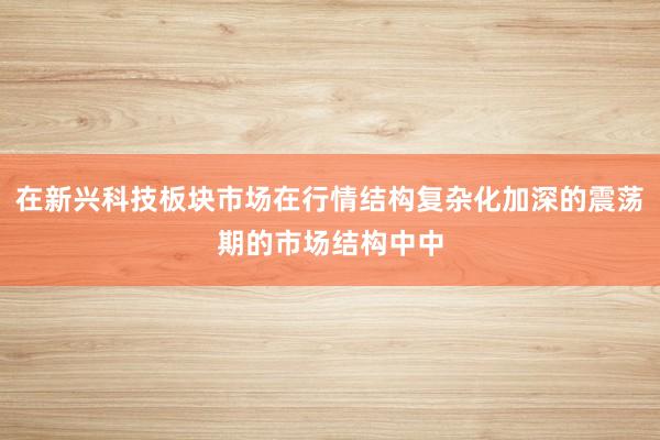 在新兴科技板块市场在行情结构复杂化加深的震荡期的市场结构中中