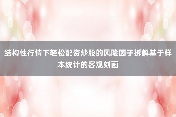 结构性行情下轻松配资炒股的风险因子拆解基于样本统计的客观刻画