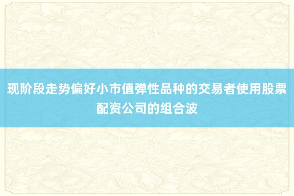 现阶段走势偏好小市值弹性品种的交易者使用股票配资公司的组合波