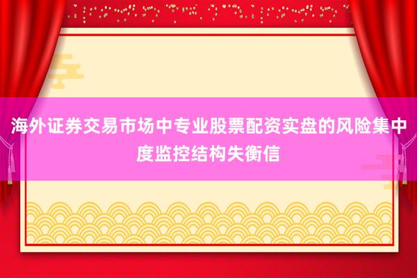 海外证券交易市场中专业股票配资实盘的风险集中度监控结构失衡信