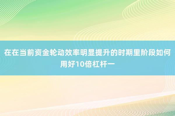 在在当前资金轮动效率明显提升的时期里阶段如何用好10倍杠杆一