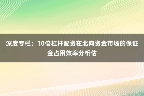 深度专栏：10倍杠杆配资在北向资金市场的保证金占用效率分析估