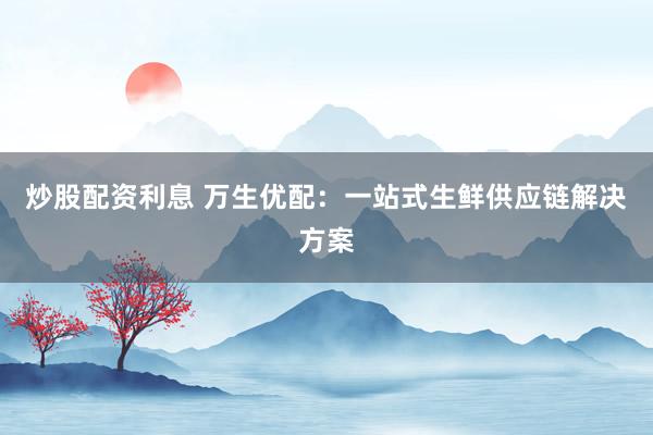 炒股配资利息 万生优配:一站式生鲜供应链解决方案