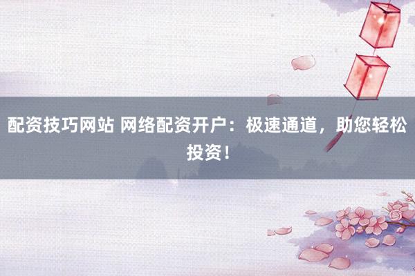 配资技巧网站 网络配资开户:极速通道,助您轻松投资!