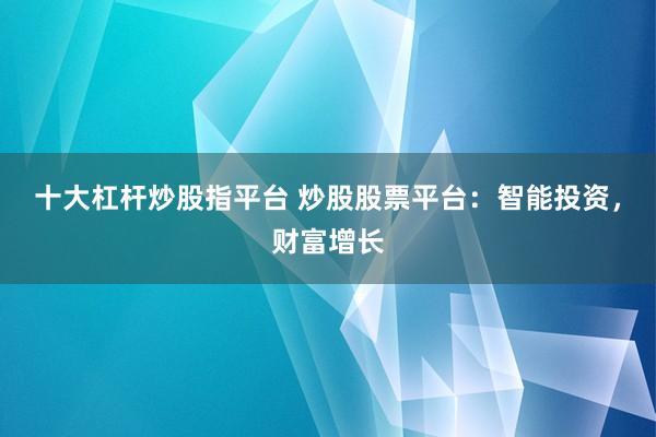 十大杠杆炒股指平台 炒股股票平台:智能投资,财富增长