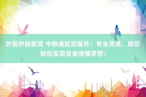 炒股炒股配资 中融通配资服务:专业灵活,助您轻松实现资金增值梦想!