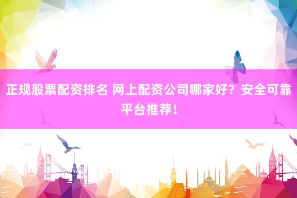 正规股票配资排名 网上配资公司哪家好?安全可靠平台推荐!