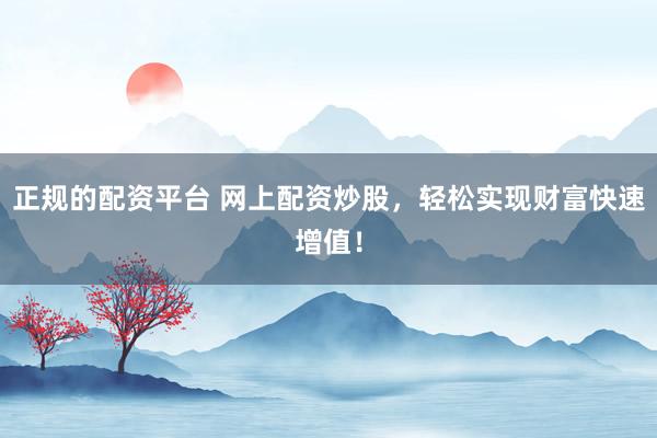 正规的配资平台 网上配资炒股,轻松实现财富快速增值!