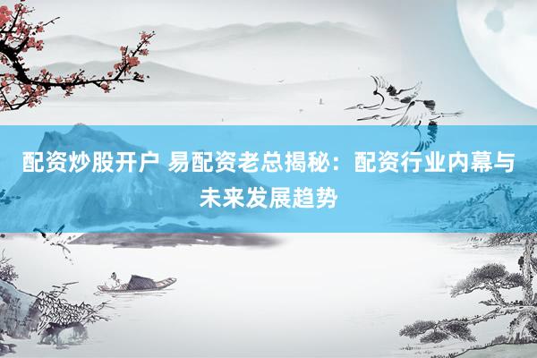 配资炒股开户 易配资老总揭秘:配资行业内幕与未来发展趋势