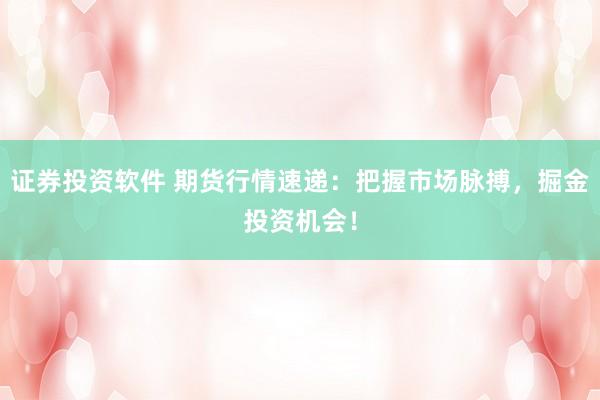 证券投资软件 期货行情速递:把握市场脉搏,掘金投资机会!