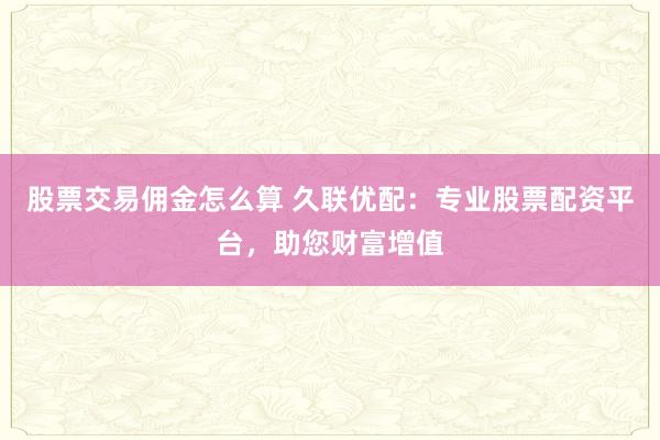 股票交易佣金怎么算 久联优配:专业股票配资平台,助您财富增值