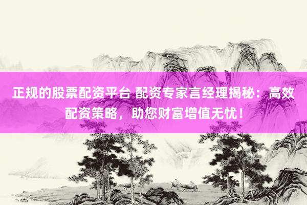 正规的股票配资平台 配资专家言经理揭秘:高效配资策略,助您财富增值无忧!