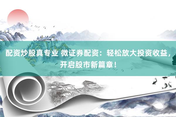 配资炒股真专业 微证券配资:轻松放大投资收益,开启股市新篇章!