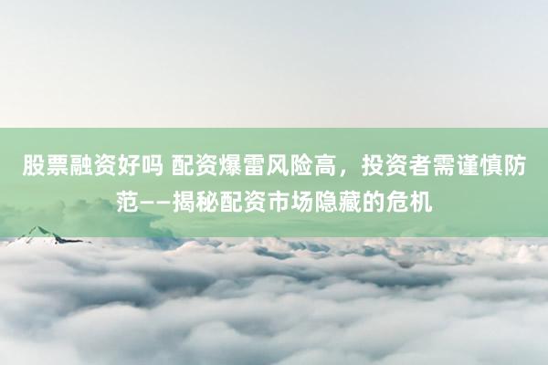 股票融资好吗 配资爆雷风险高,投资者需谨慎防范——揭秘配资市场隐藏的危机