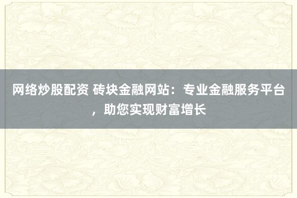 网络炒股配资 砖块金融网站:专业金融服务平台,助您实现财富增长