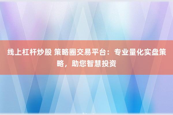 线上杠杆炒股 策略圈交易平台:专业量化实盘策略,助您智慧投资