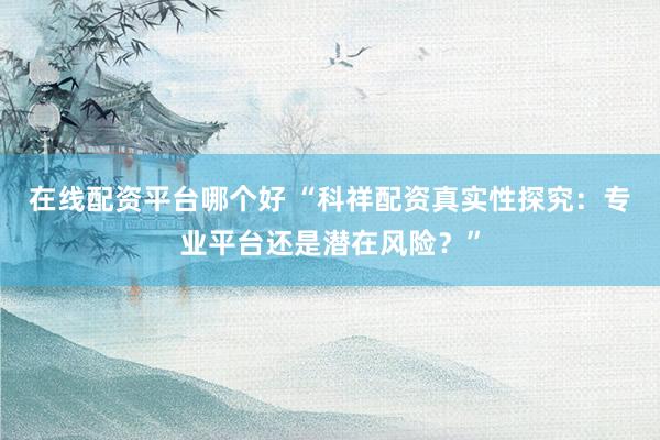 在线配资平台哪个好 “科祥配资真实性探究:专业平台还是潜在风险?”