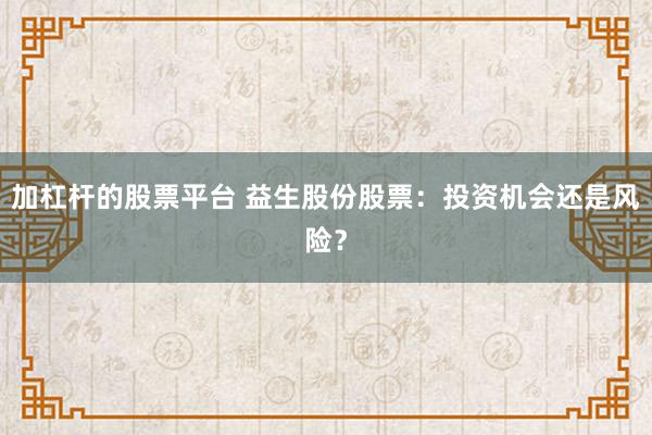 加杠杆的股票平台 益生股份股票：投资机会还是风险？