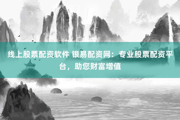 线上股票配资软件 银易配资网：专业股票配资平台，助您财富增值