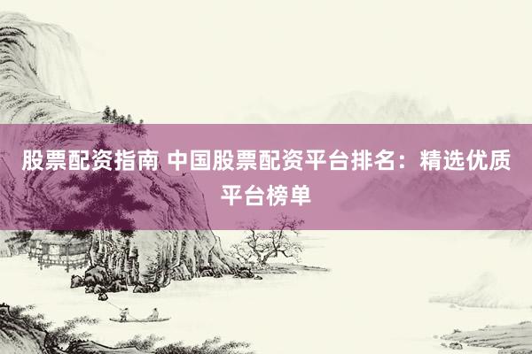 股票配资指南 中国股票配资平台排名：精选优质平台榜单