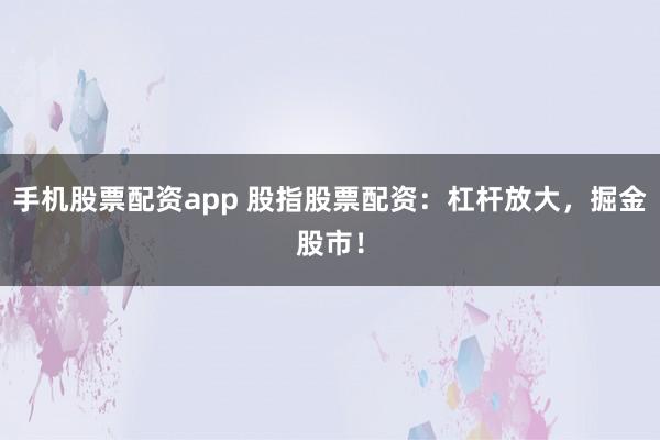 手机股票配资app 股指股票配资：杠杆放大，掘金股市！