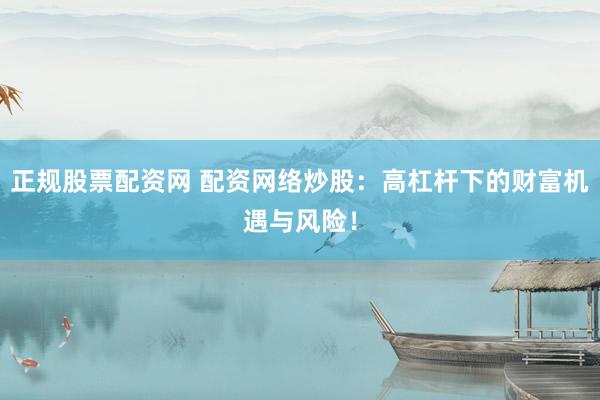 正规股票配资网 配资网络炒股：高杠杆下的财富机遇与风险！