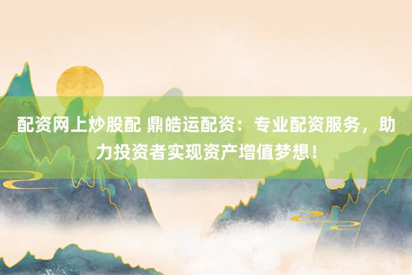 配资网上炒股配 鼎皓运配资：专业配资服务，助力投资者实现资产增值梦想！