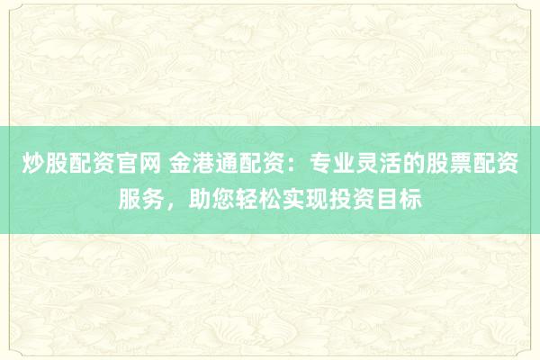 炒股配资官网 金港通配资：专业灵活的股票配资服务，助您轻松实现投资目标