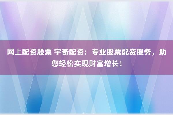 网上配资股票 宇奇配资：专业股票配资服务，助您轻松实现财富增长！