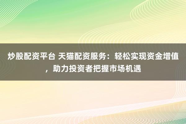 炒股配资平台 天猫配资服务：轻松实现资金增值，助力投资者把握市场机遇
