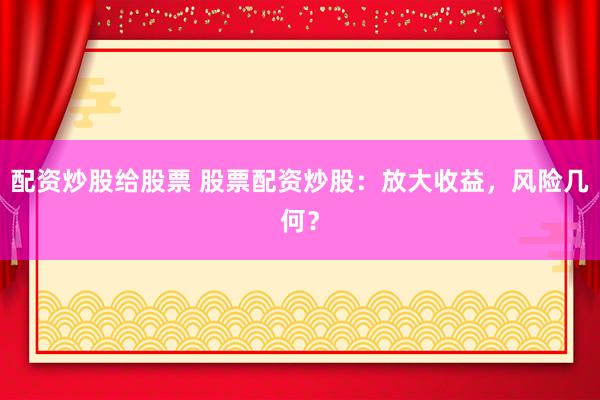 配资炒股给股票 股票配资炒股：放大收益，风险几何？