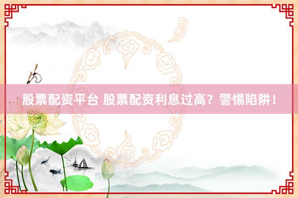 股票配资平台 股票配资利息过高？警惕陷阱！