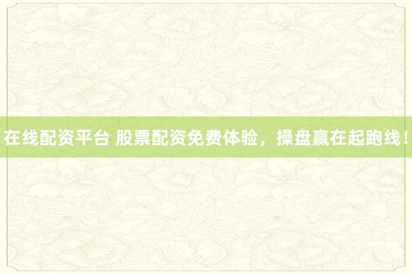 在线配资平台 股票配资免费体验，操盘赢在起跑线！