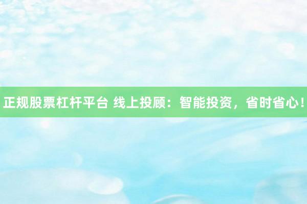 正规股票杠杆平台 线上投顾：智能投资，省时省心！