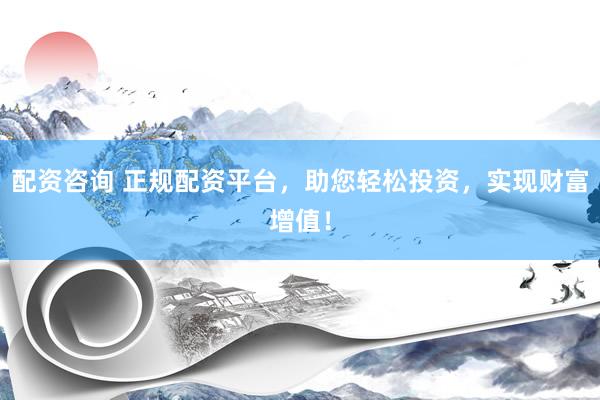配资咨询 正规配资平台，助您轻松投资，实现财富增值！