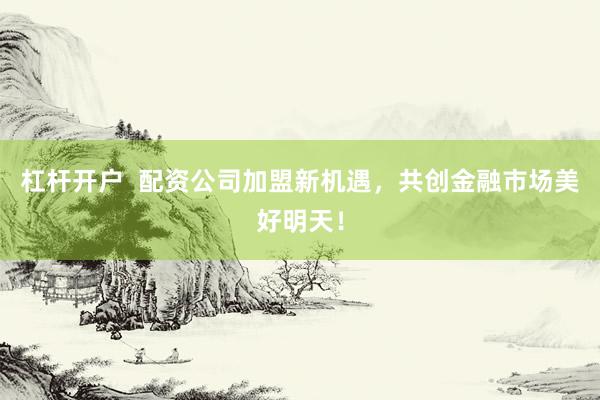 杠杆开户  配资公司加盟新机遇，共创金融市场美好明天！