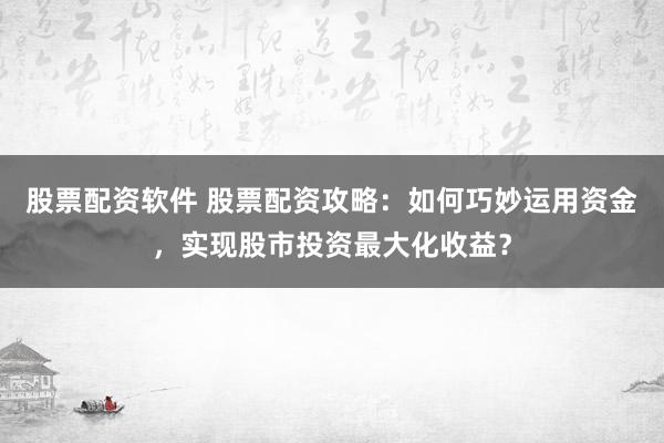 股票配资软件 股票配资攻略:如何巧妙运用资金,实现股市投资最大化收益?