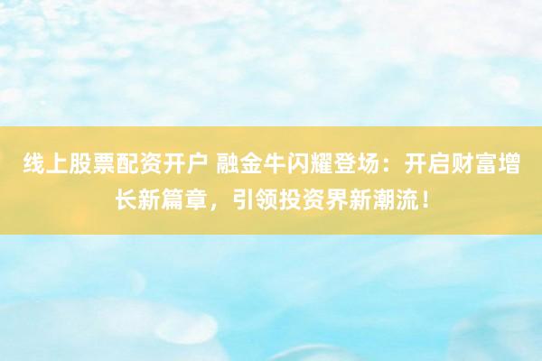 线上股票配资开户 融金牛闪耀登场：开启财富增长新篇章，引领投资界新潮流！