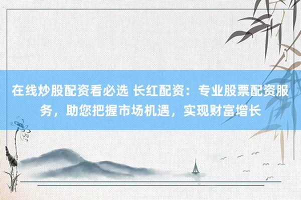 在线炒股配资看必选 长红配资：专业股票配资服务，助您把握市场机遇，实现财富增长