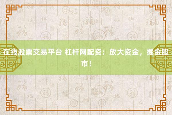 在线股票交易平台 杠杆网配资:放大资金,掘金股市!