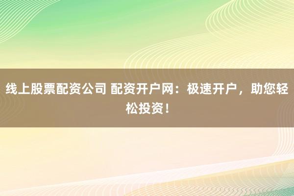 线上股票配资公司 配资开户网:极速开户,助您轻松投资!