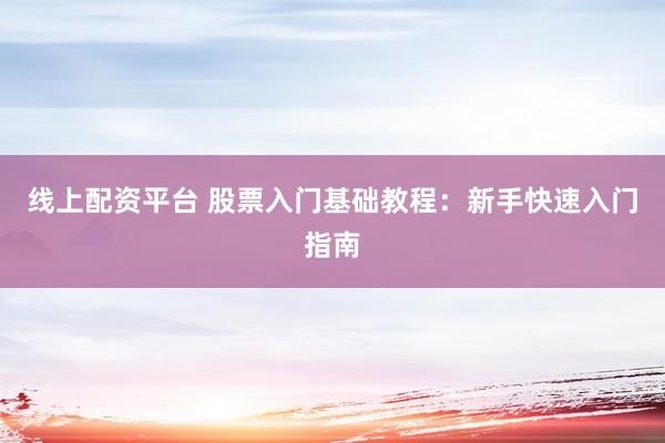 线上配资平台 股票入门基础教程：新手快速入门指南